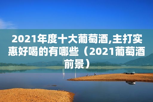 2021年度十大葡萄酒,主打实惠好喝的有哪些（2021葡萄酒前景）