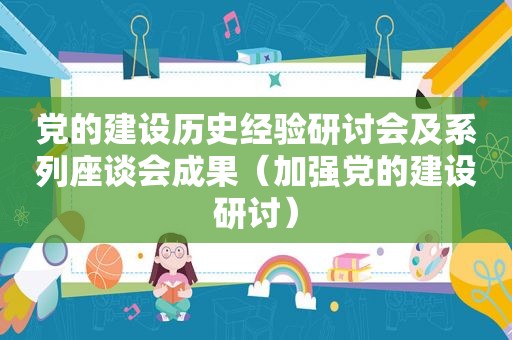 党的建设历史经验研讨会及系列座谈会成果（加强党的建设研讨）