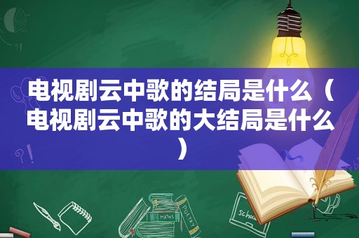 电视剧云中歌的结局是什么（电视剧云中歌的大结局是什么）