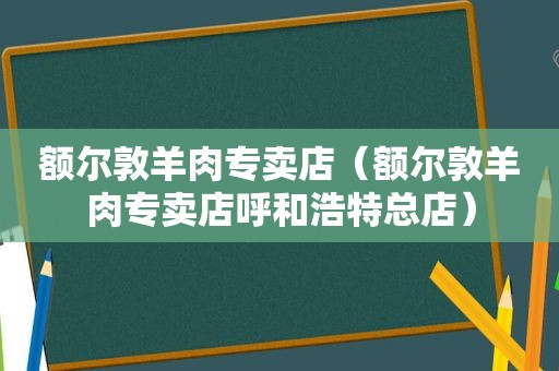 额尔敦羊肉专卖店（额尔敦羊肉专卖店呼和浩特总店）