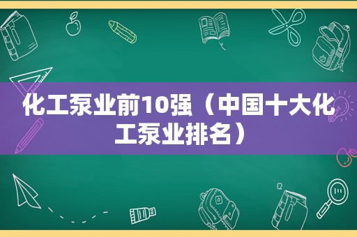 化工泵业前10强（中国十大化工泵业排名）