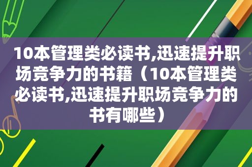 10本管理类必读书,迅速提升职场竞争力的书籍（10本管理类必读书,迅速提升职场竞争力的书有哪些）