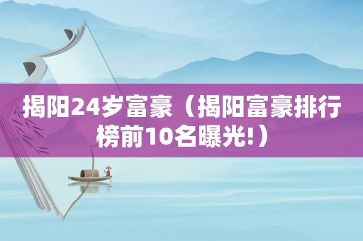 揭阳24岁富豪（揭阳富豪排行榜前10名曝光!）