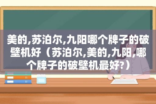 美的,苏泊尔,九阳哪个牌子的破壁机好（苏泊尔,美的,九阳,哪个牌子的破壁机最好?）