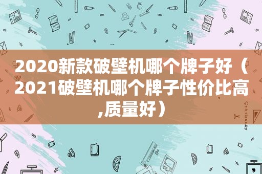 2020新款破壁机哪个牌子好（2021破壁机哪个牌子性价比高,质量好）