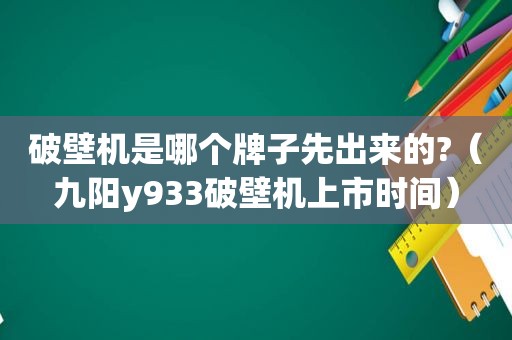 破壁机是哪个牌子先出来的?（九阳y933破壁机上市时间）