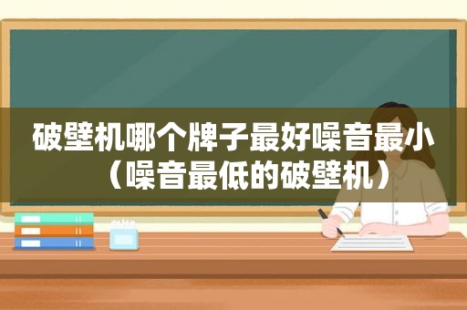 破壁机哪个牌子最好噪音最小（噪音最低的破壁机）