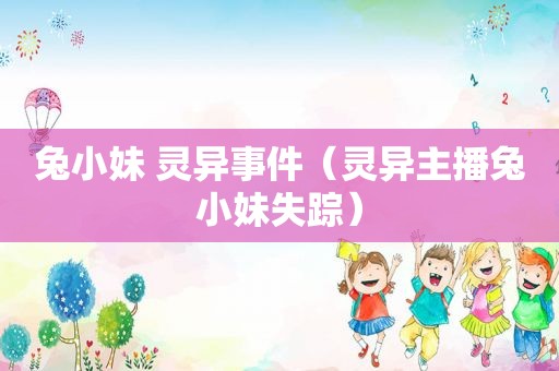 兔小妹 灵异事件（灵异主播兔小妹失踪）