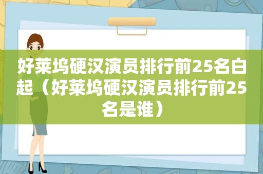 好莱坞硬汉演员排行前25名白起（好莱坞硬汉演员排行前25名是谁）