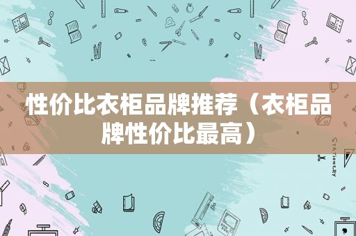 性价比衣柜品牌推荐（衣柜品牌性价比最高）