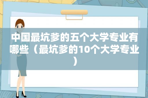 中国最坑爹的五个大学专业有哪些（最坑爹的10个大学专业）