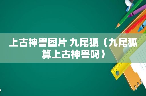 上古神兽图片 九尾狐（九尾狐算上古神兽吗）