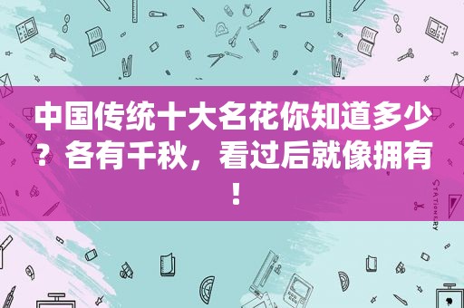 中国传统十大名花你知道多少？各有千秋，看过后就像拥有！