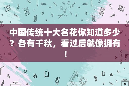 中国传统十大名花你知道多少？各有千秋，看过后就像拥有！