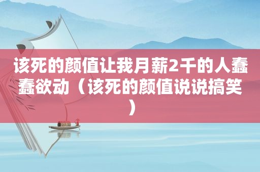 该死的颜值让我月薪2千的人蠢蠢欲动（该死的颜值说说搞笑）