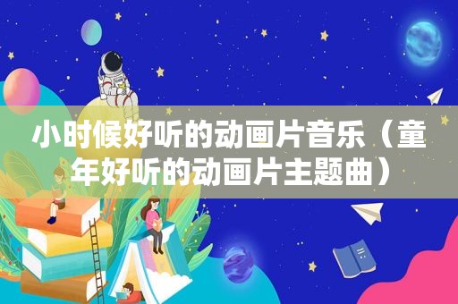 小时候好听的动画片音乐（童年好听的动画片主题曲）