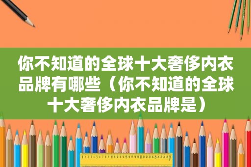 你不知道的全球十大奢侈内衣品牌有哪些（你不知道的全球十大奢侈内衣品牌是）