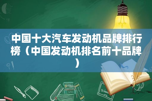 中国十大汽车发动机品牌排行榜（中国发动机排名前十品牌）