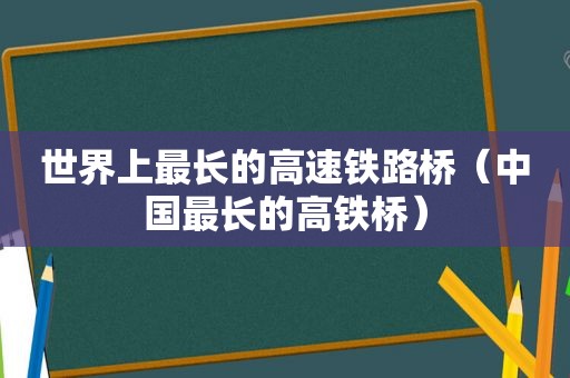 世界上最长的高速铁路桥（中国最长的高铁桥）