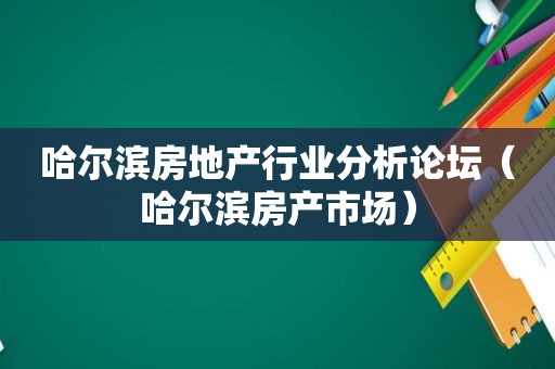 哈尔滨房地产行业分析论坛（哈尔滨房产市场）