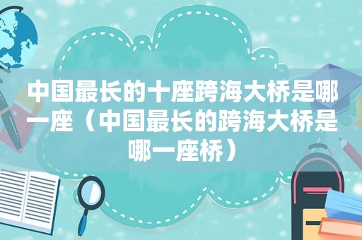 中国最长的十座跨海大桥是哪一座（中国最长的跨海大桥是哪一座桥）