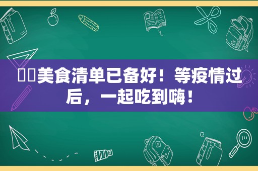 ​​美食清单已备好！等疫情过后，一起吃到嗨！