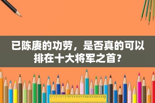 已陈赓的功劳，是否真的可以排在十大将军之首？