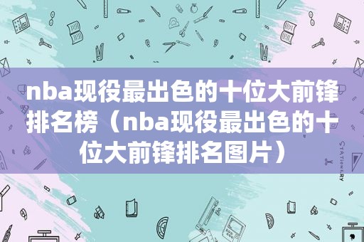 nba现役最出色的十位大前锋排名榜（nba现役最出色的十位大前锋排名图片）