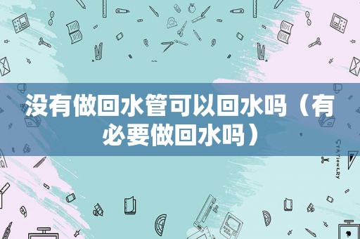 没有做回水管可以回水吗（有必要做回水吗）