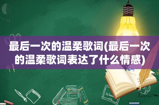 最后一次的温柔歌词(最后一次的温柔歌词表达了什么情感)