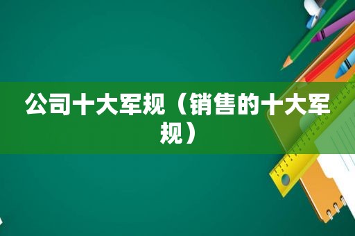 公司十大军规（销售的十大军规）