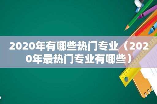 2020年有哪些热门专业（2020年最热门专业有哪些）