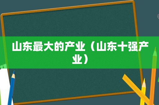 山东最大的产业（山东十强产业）