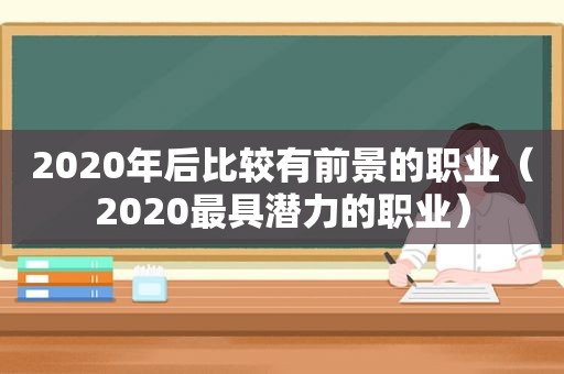 2020年后比较有前景的职业（2020最具潜力的职业）