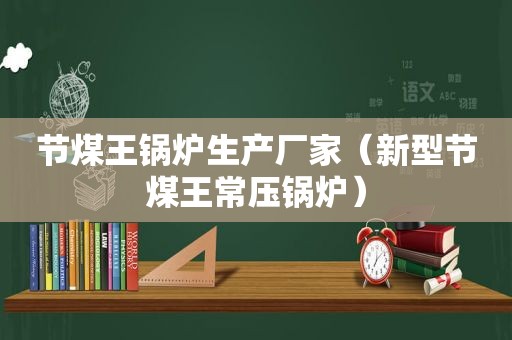 节煤王锅炉生产厂家（新型节煤王常压锅炉）