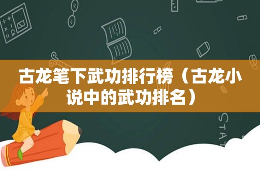 古龙笔下武功排行榜（古龙小说中的武功排名）