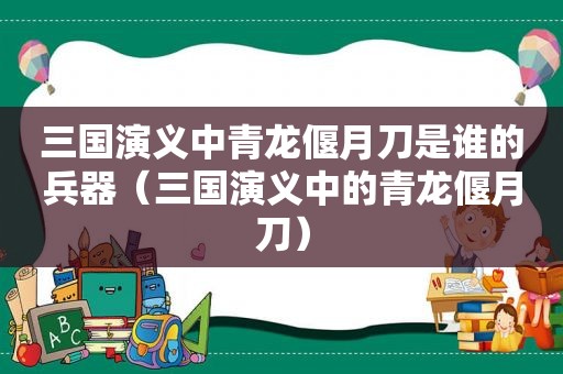 三国演义中青龙偃月刀是谁的兵器（三国演义中的青龙偃月刀）