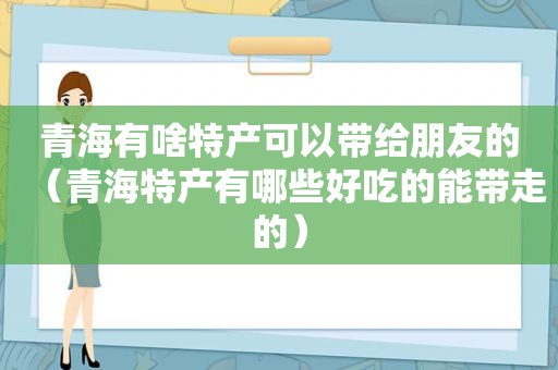 青海有啥特产可以带给朋友的（青海特产有哪些好吃的能带走的）