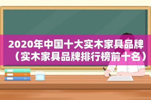 2020年中国十大实木家具品牌（实木家具品牌排行榜前十名）