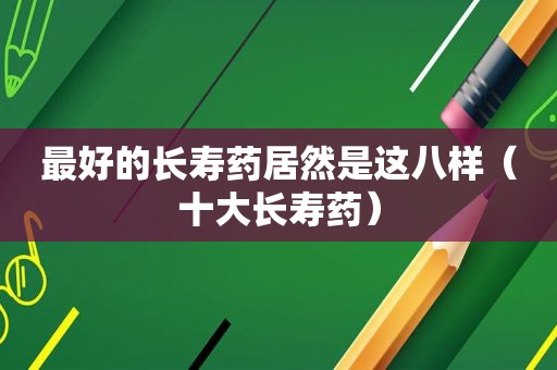 最好的长寿药居然是这八样（十大长寿药）