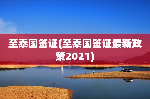 至泰国签证(至泰国签证最新政策2021)