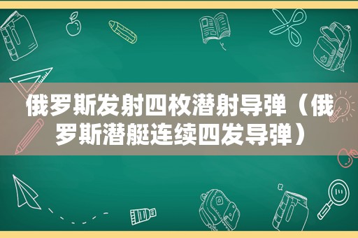 俄罗斯发射四枚潜射导弹（俄罗斯潜艇连续四发导弹）