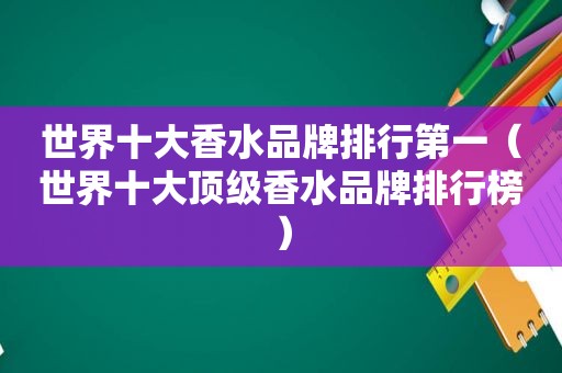 世界十大香水品牌排行第一（世界十大顶级香水品牌排行榜）