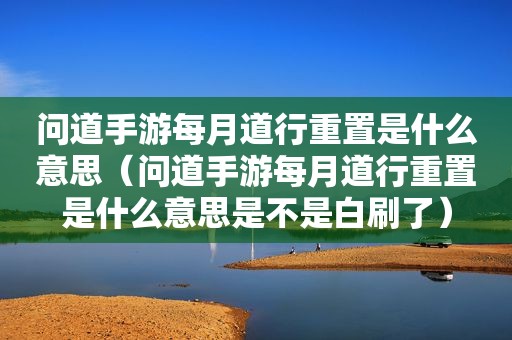 问道手游每月道行重置是什么意思（问道手游每月道行重置是什么意思是不是白刷了）