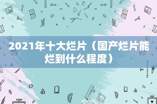 2021年十大烂片（国产烂片能烂到什么程度）