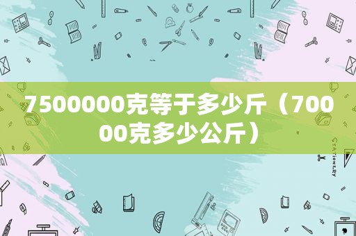 7500000克等于多少斤（70000克多少公斤）