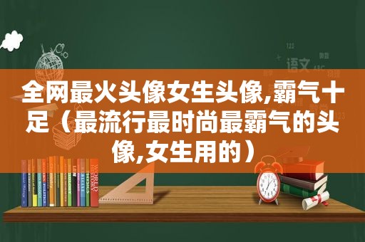 全网最火头像女生头像,霸气十足（最流行最时尚最霸气的头像,女生用的）