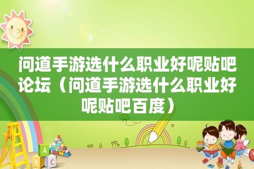 问道手游选什么职业好呢贴吧论坛（问道手游选什么职业好呢贴吧百度）