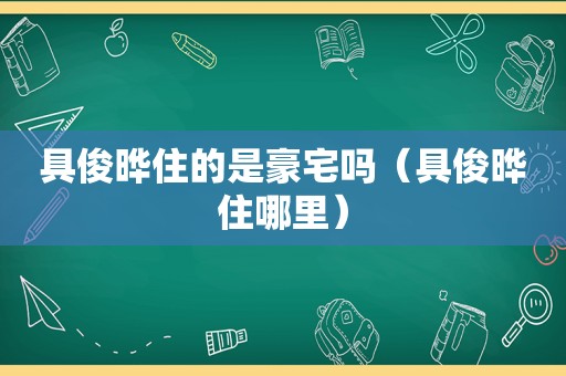 具俊晔住的是豪宅吗（具俊晔住哪里）