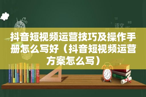 抖音短视频运营技巧及操作手册怎么写好（抖音短视频运营方案怎么写）